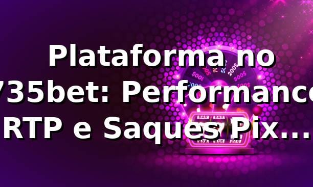 📊 Plataforma no 735bet: Performance, RTP e Saques Pix (2026)